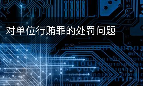 对单位行贿罪的处罚问题