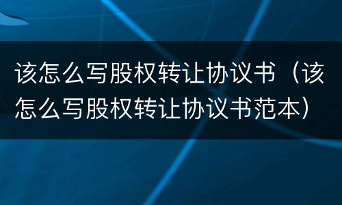 该怎么写股权转让协议书（该怎么写股权转让协议书范本）