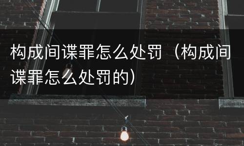 构成间谍罪怎么处罚（构成间谍罪怎么处罚的）