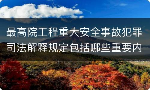 最高院工程重大安全事故犯罪司法解释规定包括哪些重要内容