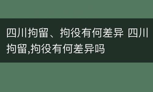四川拘留、拘役有何差异 四川拘留,拘役有何差异吗