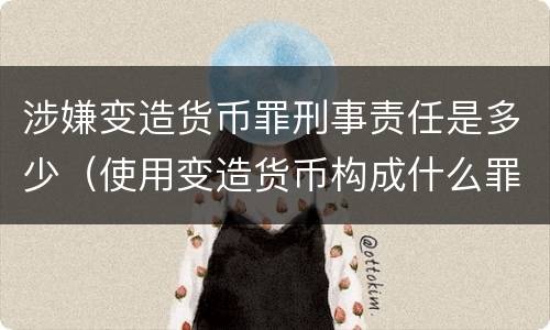 涉嫌变造货币罪刑事责任是多少（使用变造货币构成什么罪）