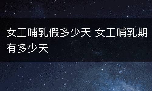 女工哺乳假多少天 女工哺乳期有多少天