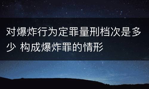 对爆炸行为定罪量刑档次是多少 构成爆炸罪的情形