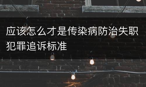 应该怎么才是传染病防治失职犯罪追诉标准