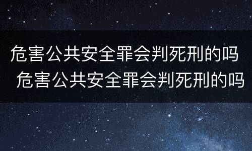 危害公共安全罪会判死刑的吗 危害公共安全罪会判死刑的吗判几年