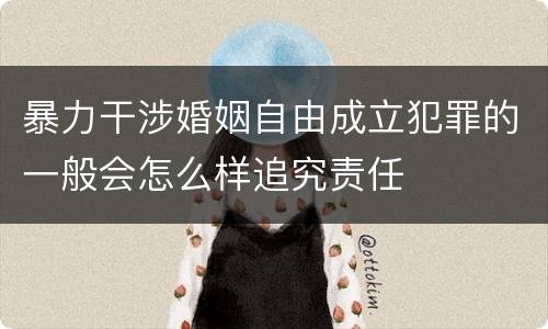 暴力干涉婚姻自由成立犯罪的一般会怎么样追究责任