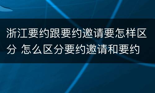 浙江要约跟要约邀请要怎样区分 怎么区分要约邀请和要约