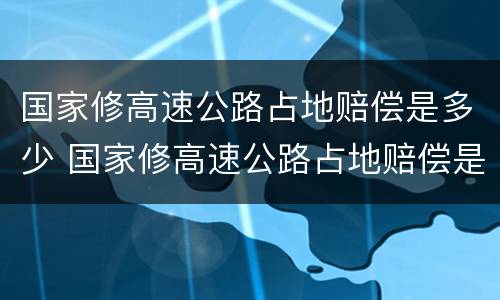 国家修高速公路占地赔偿是多少 国家修高速公路占地赔偿是多少元