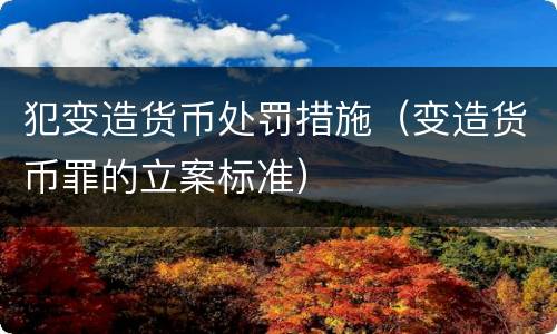 犯变造货币处罚措施（变造货币罪的立案标准）