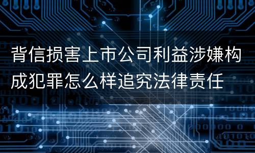 背信损害上市公司利益涉嫌构成犯罪怎么样追究法律责任