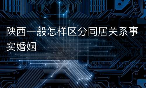 陕西一般怎样区分同居关系事实婚姻