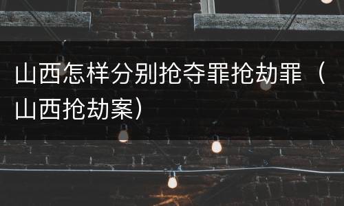 山西怎样分别抢夺罪抢劫罪（山西抢劫案）