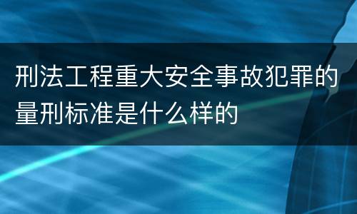 刑法工程重大安全事故犯罪的量刑标准是什么样的