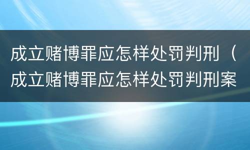 成立赌博罪应怎样处罚判刑（成立赌博罪应怎样处罚判刑案例）