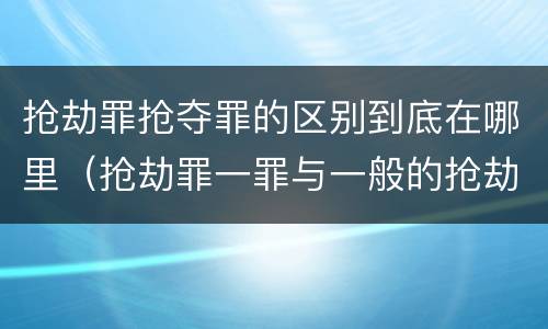 抢劫罪抢夺罪的区别到底在哪里（抢劫罪一罪与一般的抢劫罪区别）