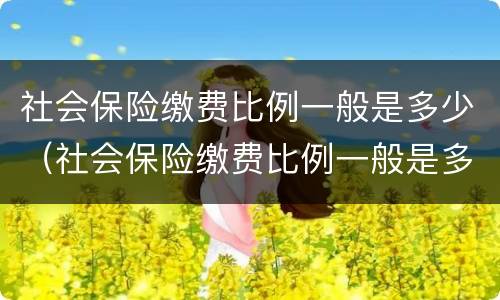 社会保险缴费比例一般是多少（社会保险缴费比例一般是多少啊）
