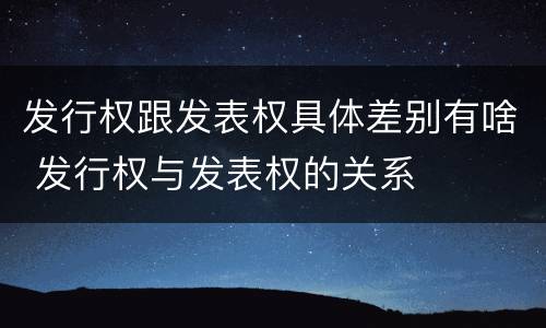 发行权跟发表权具体差别有啥 发行权与发表权的关系