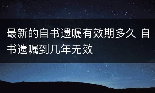 最新的自书遗嘱有效期多久 自书遗嘱到几年无效