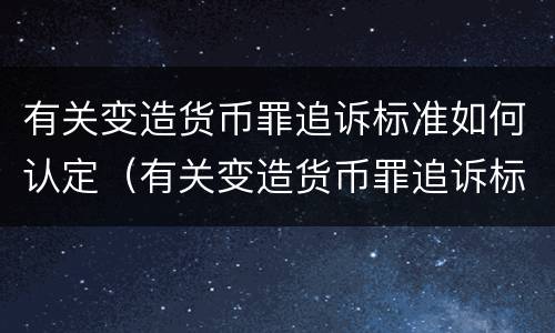 有关变造货币罪追诉标准如何认定（有关变造货币罪追诉标准如何认定的）