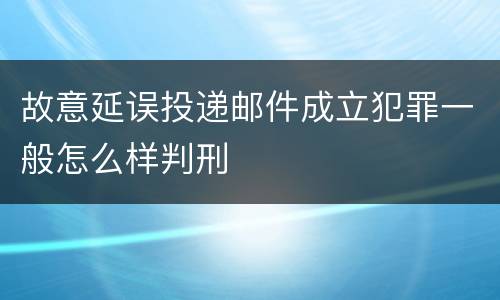 故意延误投递邮件成立犯罪一般怎么样判刑