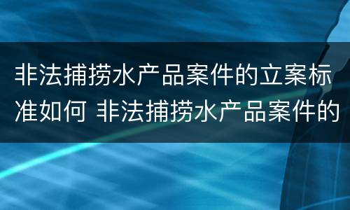 非法捕捞水产品案件的立案标准如何 非法捕捞水产品案件的立案标准如何写