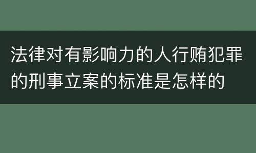 法律对有影响力的人行贿犯罪的刑事立案的标准是怎样的