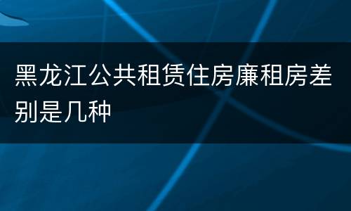 黑龙江公共租赁住房廉租房差别是几种
