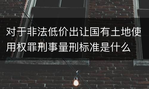 对于非法低价出让国有土地使用权罪刑事量刑标准是什么