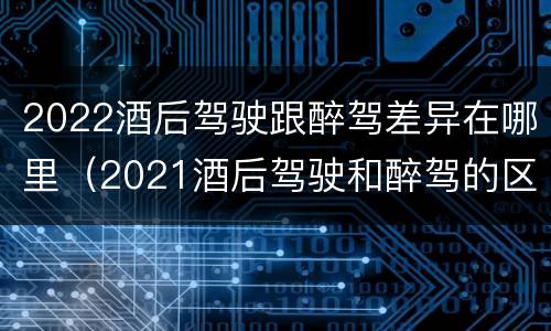 2022酒后驾驶跟醉驾差异在哪里（2021酒后驾驶和醉驾的区别）
