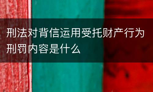 刑法对背信运用受托财产行为刑罚内容是什么