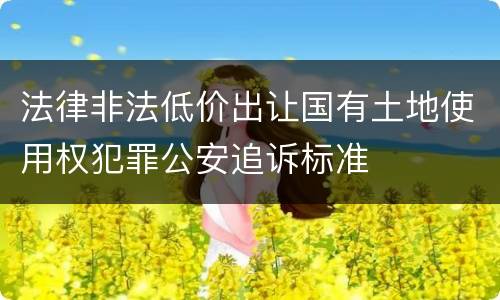 法律非法低价出让国有土地使用权犯罪公安追诉标准