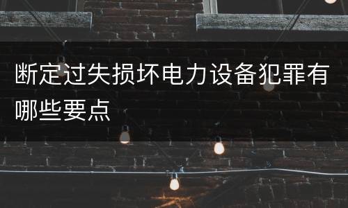 断定过失损坏电力设备犯罪有哪些要点
