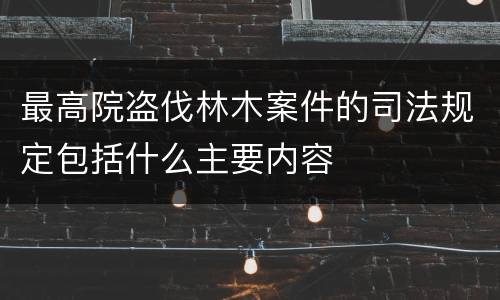 最高院盗伐林木案件的司法规定包括什么主要内容