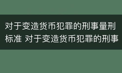 对于变造货币犯罪的刑事量刑标准 对于变造货币犯罪的刑事量刑标准是什么