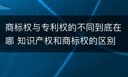 商标权与专利权的不同到底在哪 知识产权和商标权的区别