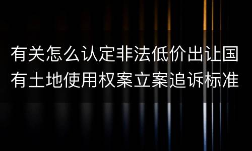 有关怎么认定非法低价出让国有土地使用权案立案追诉标准