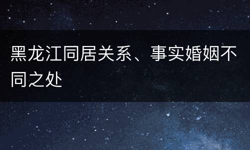 黑龙江同居关系、事实婚姻不同之处