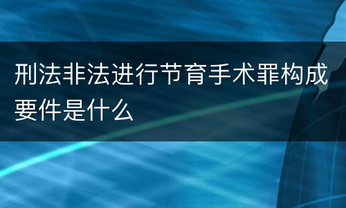 刑法非法进行节育手术罪构成要件是什么