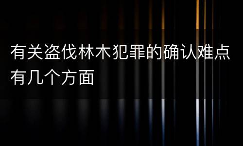 有关盗伐林木犯罪的确认难点有几个方面