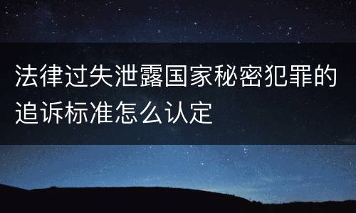法律过失泄露国家秘密犯罪的追诉标准怎么认定