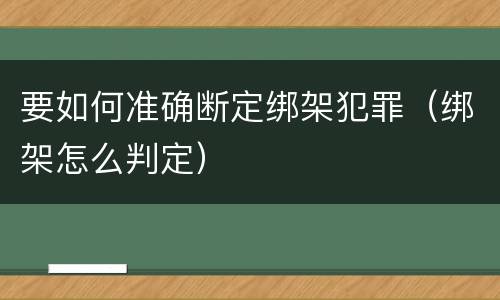 要如何准确断定绑架犯罪（绑架怎么判定）