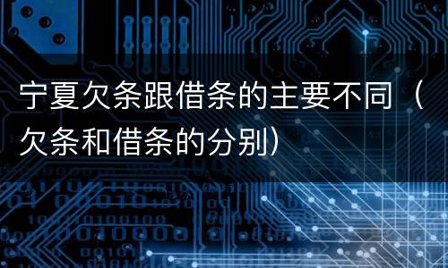 宁夏欠条跟借条的主要不同（欠条和借条的分别）