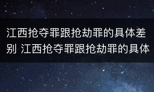 江西抢夺罪跟抢劫罪的具体差别 江西抢夺罪跟抢劫罪的具体差别在哪