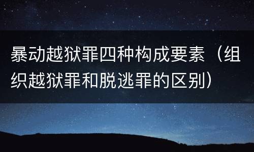 暴动越狱罪四种构成要素（组织越狱罪和脱逃罪的区别）