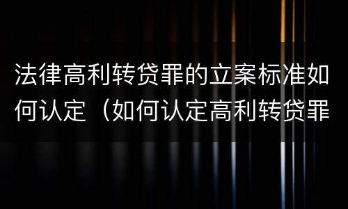 法律高利转贷罪的立案标准如何认定（如何认定高利转贷罪的司法解释）