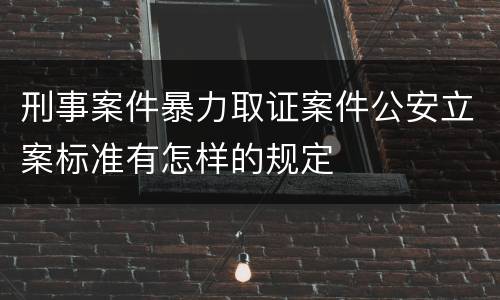 刑事案件暴力取证案件公安立案标准有怎样的规定