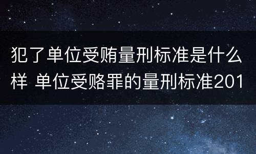 犯了单位受贿量刑标准是什么样 单位受赂罪的量刑标准2018