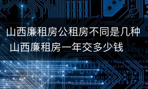 山西廉租房公租房不同是几种 山西廉租房一年交多少钱