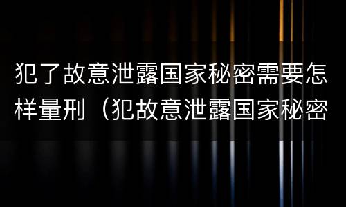 犯了故意泄露国家秘密需要怎样量刑（犯故意泄露国家秘密罪）